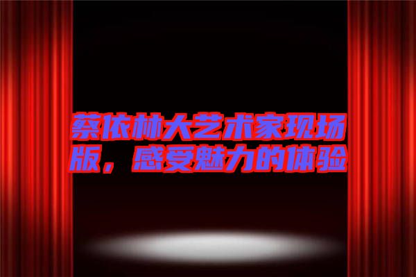 蔡依林大藝術家現(xiàn)場版，感受魅力的體驗