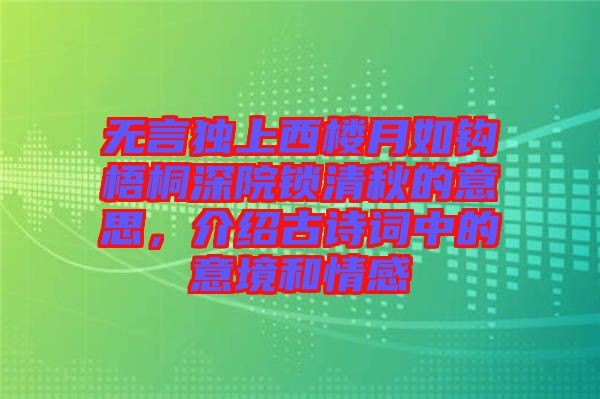 無言獨上西樓月如鉤梧桐深院鎖清秋的意思，介紹古詩詞中的意境和情感