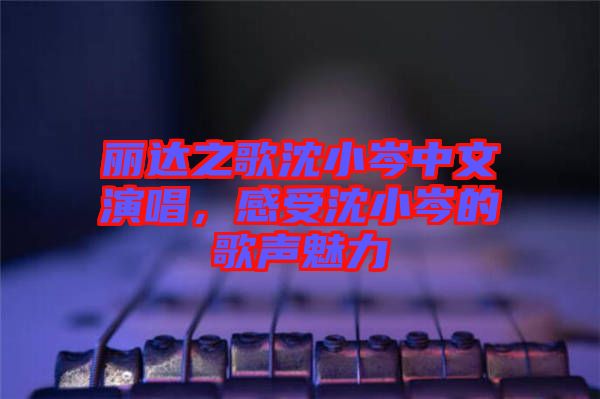 麗達之歌沈小岑中文演唱，感受沈小岑的歌聲魅力
