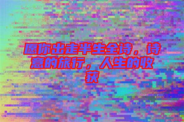 愿你出走半生全詩，詩意的旅行，人生的收獲