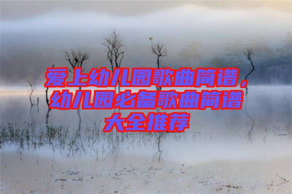 愛上幼兒園歌曲簡譜，幼兒園必備歌曲簡譜大全推薦