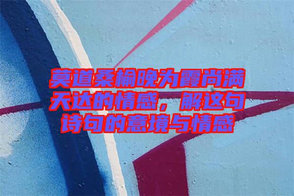 莫道桑榆晚為霞尚滿天達(dá)的情感，解這句詩句的意境與情感