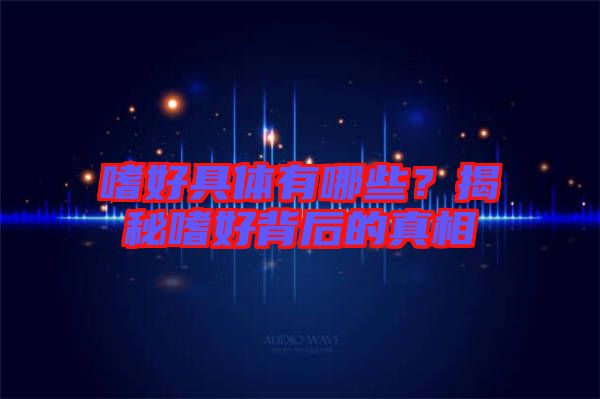 嗜好具體有哪些？揭秘嗜好背后的真相