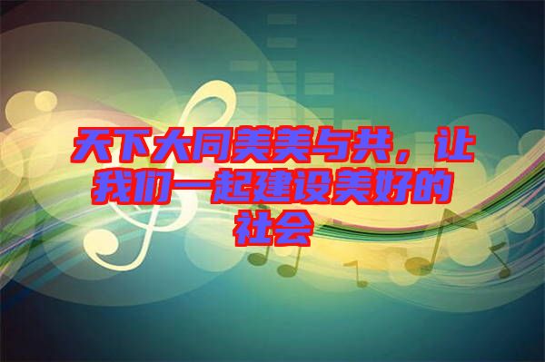天下大同美美與共，讓我們一起建設(shè)美好的社會