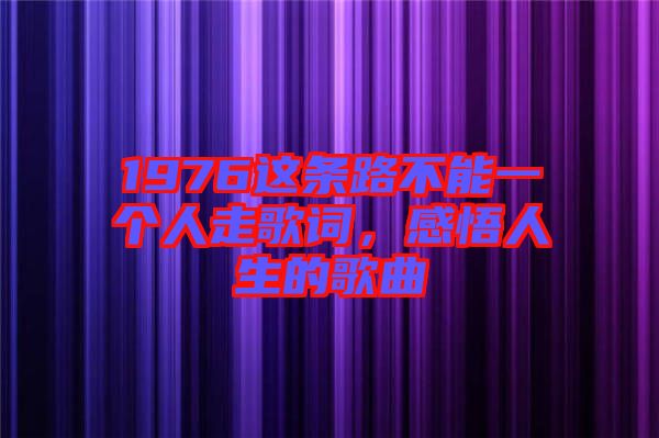 1976這條路不能一個(gè)人走歌詞，感悟人生的歌曲