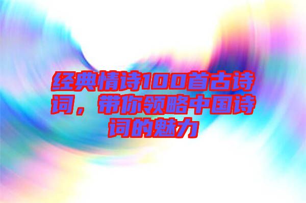 經(jīng)典情詩100首古詩詞，帶你領(lǐng)略中國詩詞的魅力