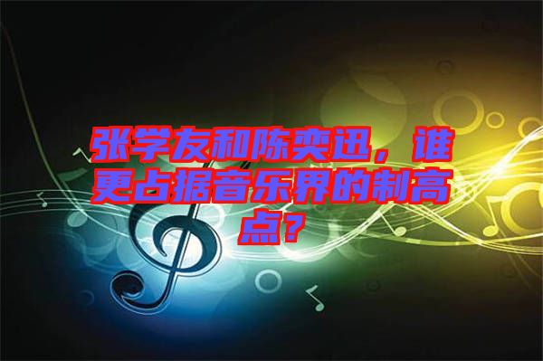 張學友和陳奕迅，誰更占據音樂界的制高點？