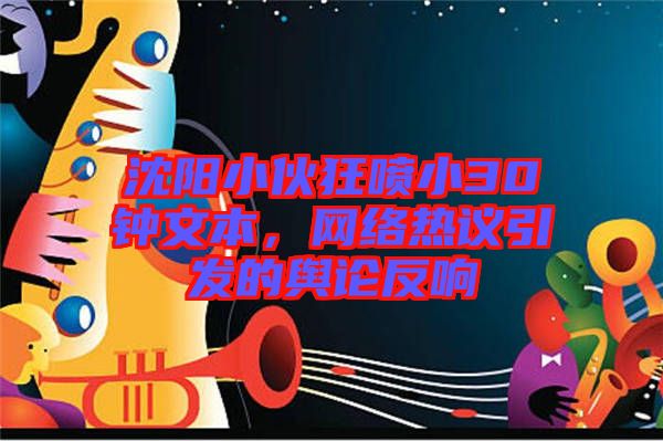 沈陽小伙狂噴小30鐘文本，網(wǎng)絡(luò)熱議引發(fā)的輿論反響