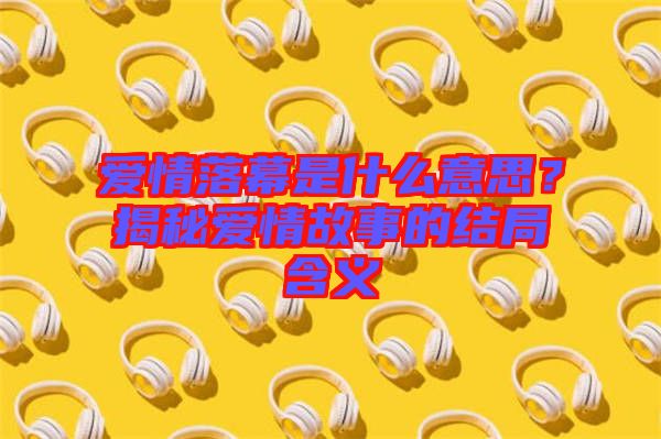 愛情落幕是什么意思？揭秘愛情故事的結局含義