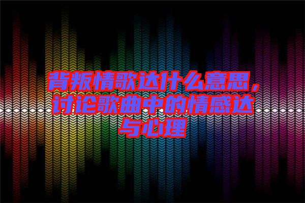 背叛情歌達什么意思，討論歌曲中的情感達與心理