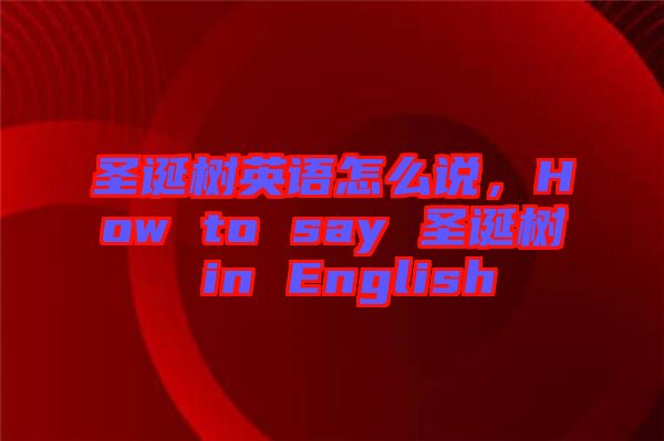 圣誕樹英語怎么說，How to say 圣誕樹 in English