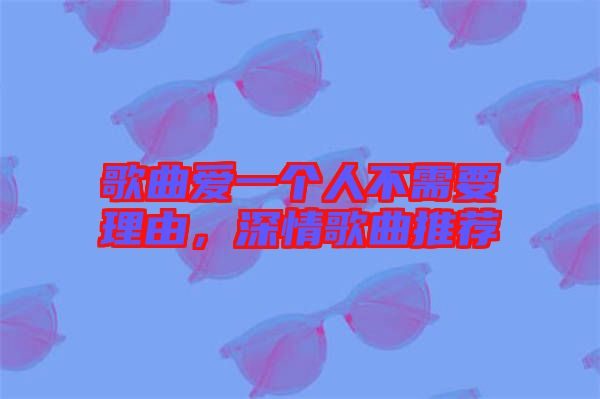 歌曲愛一個人不需要理由，深情歌曲推薦