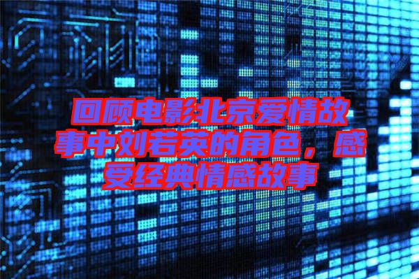 回顧電影北京愛情故事中劉若英的角色，感受經典情感故事