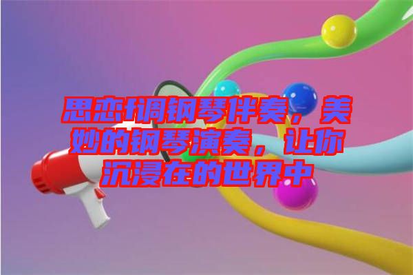 思戀f調鋼琴伴奏，美妙的鋼琴演奏，讓你沉浸在的世界中