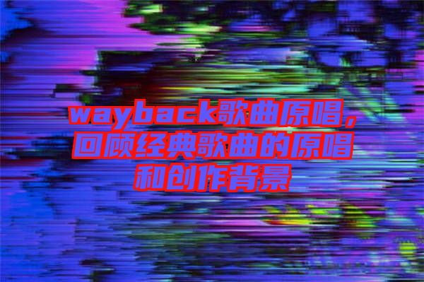 wayback歌曲原唱，回顧經典歌曲的原唱和創(chuàng)作背景