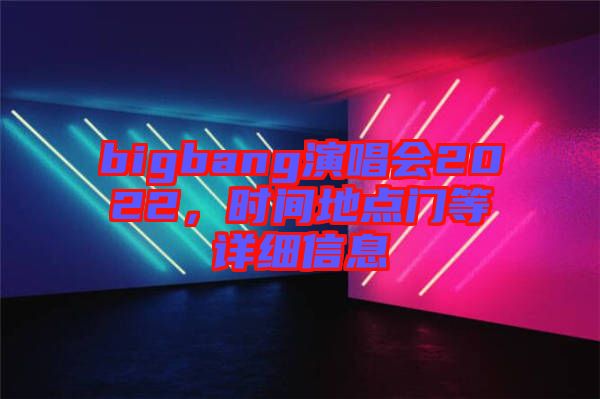 bigbang演唱會2022，時間地點門等詳細信息