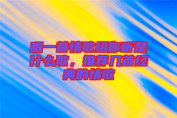 唱一首情歌給你聽是什么歌，推薦幾首經典的情歌