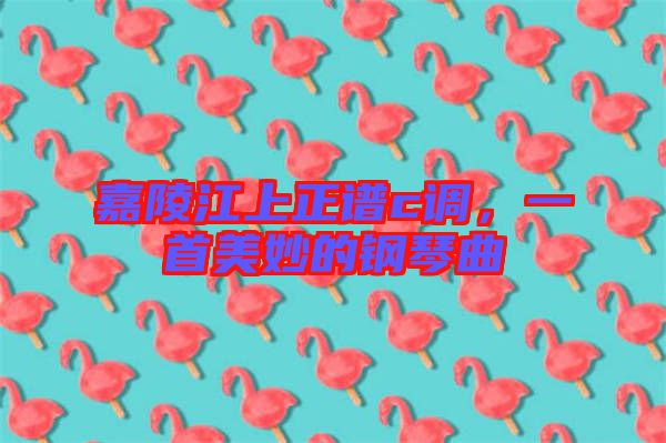 嘉陵江上正譜c調，一首美妙的鋼琴曲