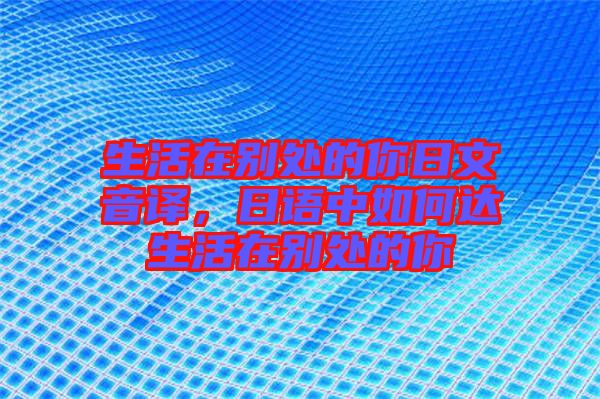 生活在別處的你日文音譯，日語中如何達生活在別處的你