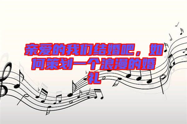 親愛的我們結婚吧，如何策劃一個浪漫的婚禮