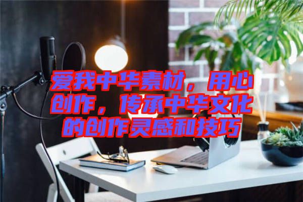 愛我中華素材，用心創(chuàng)作，傳承中華文化的創(chuàng)作靈感和技巧