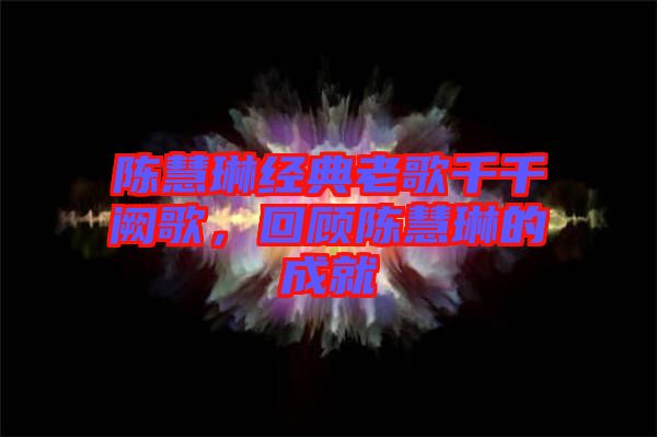 陳慧琳經典老歌千千闕歌，回顧陳慧琳的成就