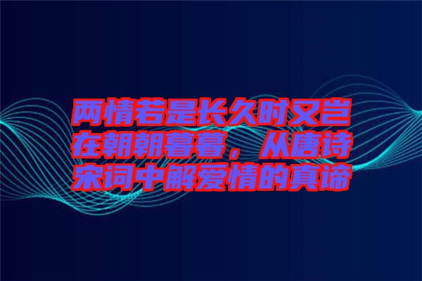兩情若是長久時又豈在朝朝暮暮，從唐詩宋詞中解愛情的真諦
