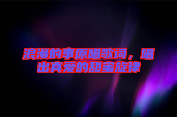 浪漫的事原唱歌詞，唱出真愛的甜蜜旋律