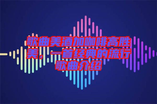 歌曲美酒加咖啡高勝美，一首經(jīng)典的流行歌曲介紹