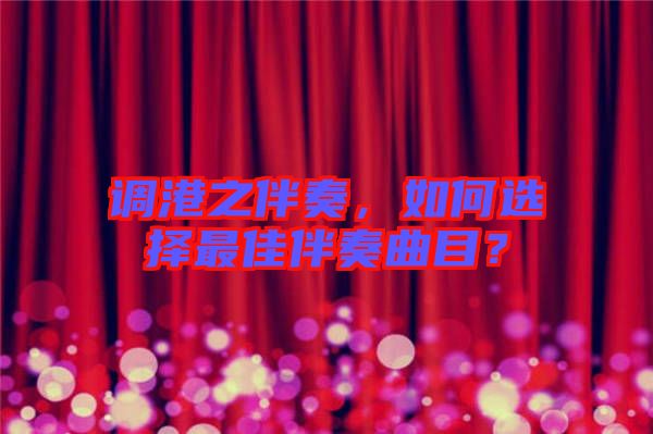 調(diào)港之伴奏，如何選擇最佳伴奏曲目？