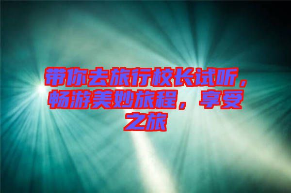 帶你去旅行校長(zhǎng)試聽(tīng)，暢游美妙旅程，享受之旅