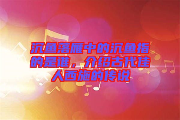 沉魚落雁中的沉魚指的是誰，介紹古代佳人西施的傳說