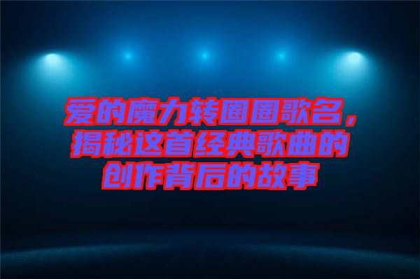 愛的魔力轉圈圈歌名，揭秘這首經典歌曲的創作背后的故事