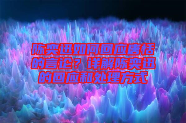 陳奕迅如何回應唐恬的言論？詳解陳奕迅的回應和處理方式