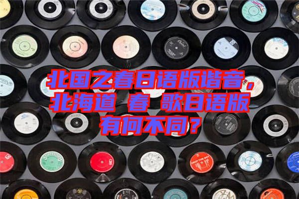 北國(guó)之春日語(yǔ)版諧音，北海道の春の歌日語(yǔ)版有何不同？