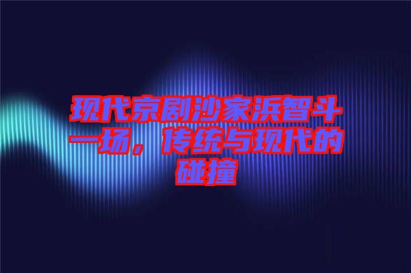 現代京劇沙家浜智斗一場，傳統與現代的碰撞