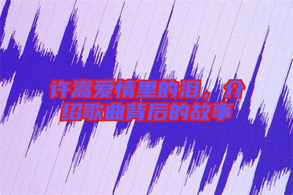 許嵩愛情里的淚，介紹歌曲背后的故事