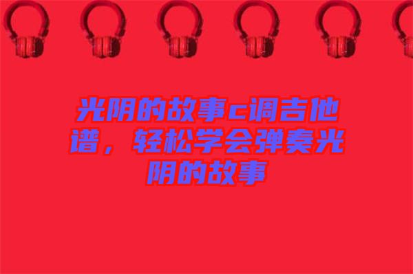 光陰的故事c調吉他譜，輕松學會彈奏光陰的故事