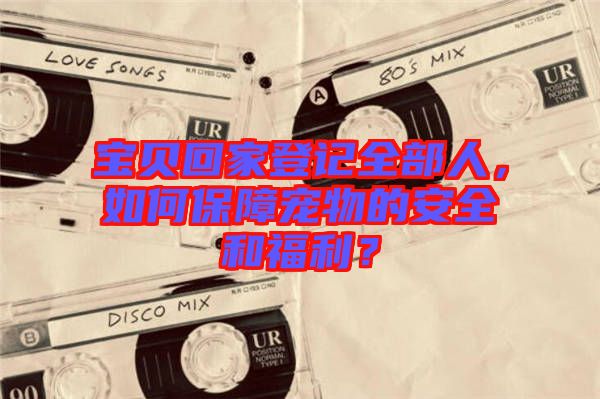 寶貝回家登記全部人，如何保障寵物的安全和福利？