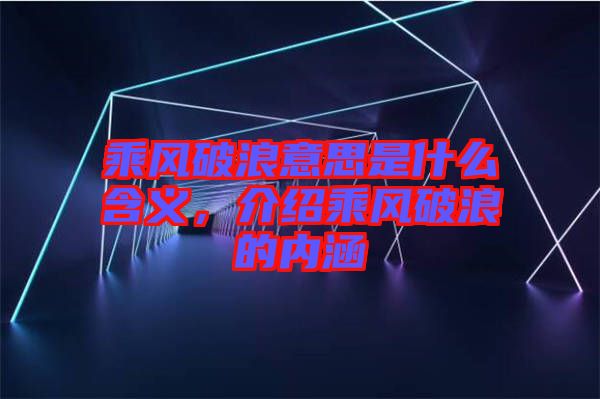 乘風破浪意思是什么含義，介紹乘風破浪的內(nèi)涵
