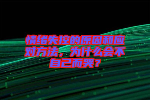情緒失控的原因和應對方法，為什么會不自己而哭？