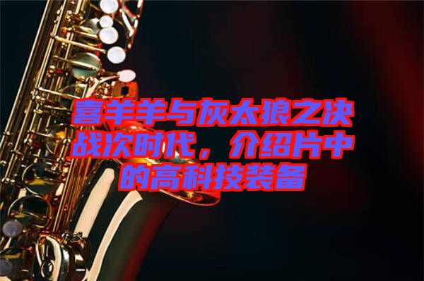 喜羊羊與灰太狼之決戰次時代，介紹片中的高科技裝備