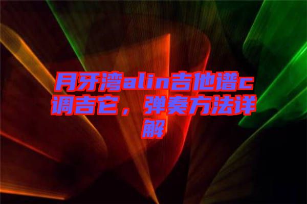 月牙灣alin吉他譜c調吉它，彈奏方法詳解