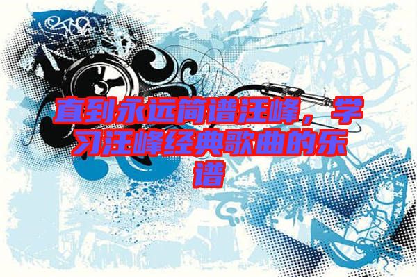 直到永遠(yuǎn)簡(jiǎn)譜汪峰，學(xué)習(xí)汪峰經(jīng)典歌曲的樂譜