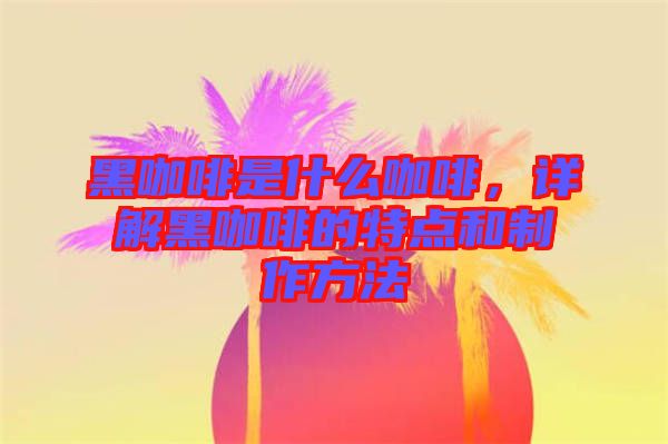 黑咖啡是什么咖啡，詳解黑咖啡的特點和制作方法