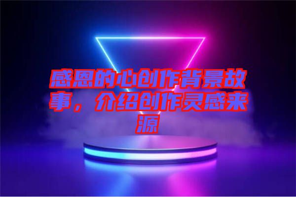 感恩的心創(chuàng)作背景故事，介紹創(chuàng)作靈感來(lái)源