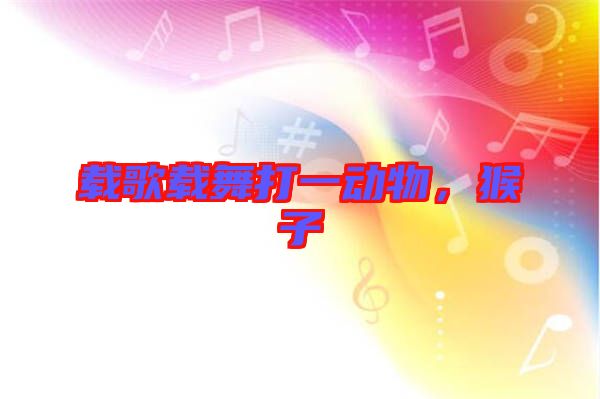 載歌載舞打一動(dòng)物，猴子