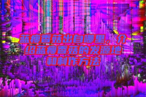藍瘦香菇出自哪里，介紹藍瘦香菇的發源地和制作方法