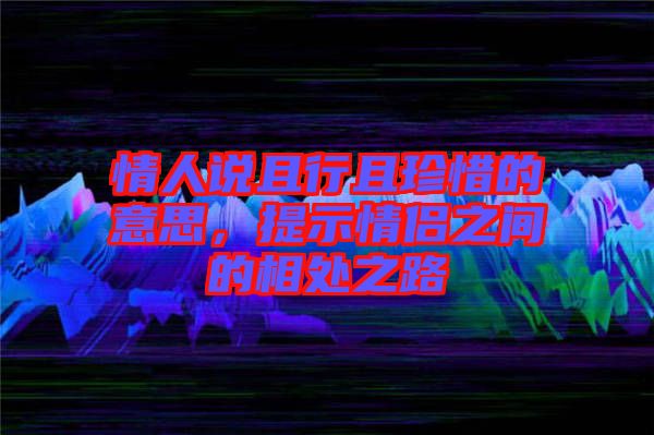 情人說(shuō)且行且珍惜的意思，提示情侶之間的相處之路