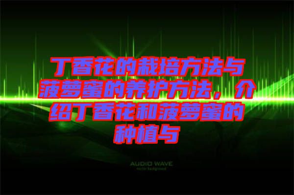 丁香花的栽培方法與菠蘿蜜的養(yǎng)護方法，介紹丁香花和菠蘿蜜的種植與